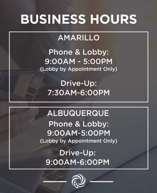 AMARILLO Phone & Lobby Hours: Monday - Friday: 9:00 a.m. - 5:00 p.m. Lobby by appointment only. Drive-Up Hours Monday - Friday: 7:30 a.m. - 6:00 p.m. ALBUQUERQUE OFFICE Phone & Lobby Hours Monday - Friday: 9:00 a.m. - 5:00 p.m. Lobby by appointment only. Drive-Up Hours Monday - Friday: 9:00 a.m. - 6:00 p.m.